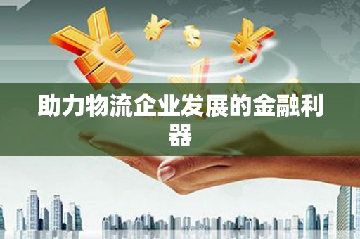 临泉助力物流企业发展的金融利器
