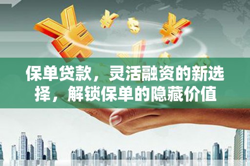 临泉保单贷款，灵活融资的新选择，解锁保单的隐藏价值