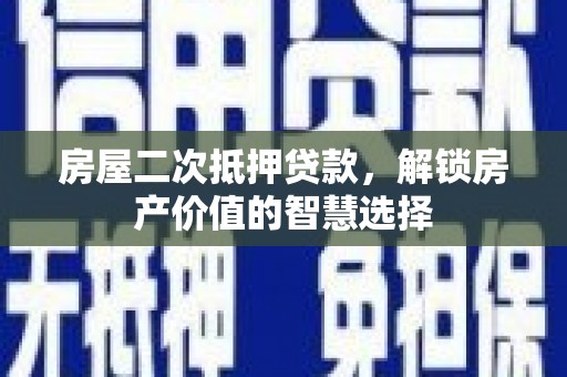 临泉房屋二次抵押贷款，解锁房产价值的智慧选择
