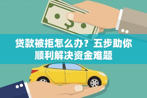 临泉贷款被拒怎么办？五步助你顺利解决资金难题