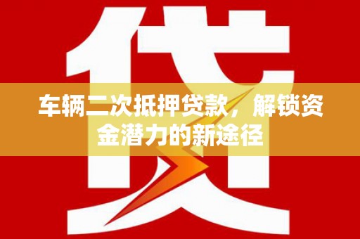 临泉车辆二次抵押贷款，解锁资金潜力的新途径