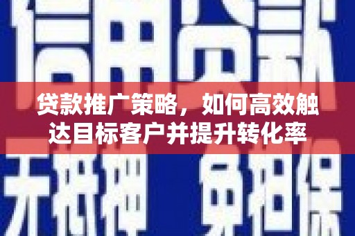 临泉贷款推广策略，如何高效触达目标客户并提升转化率