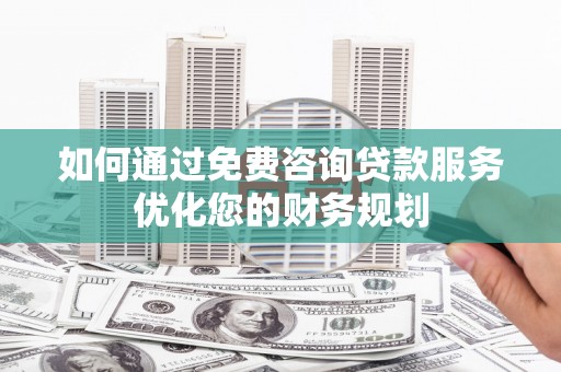 临泉如何通过免费咨询贷款服务优化您的财务规划