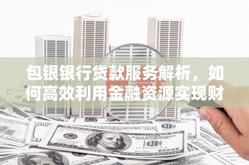 临泉包银银行贷款服务解析，如何高效利用金融资源实现财富增长
