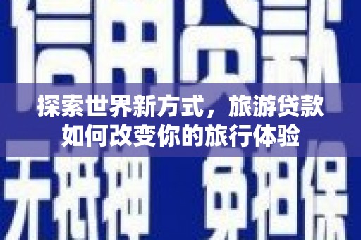 临泉探索世界新方式，旅游贷款如何改变你的旅行体验