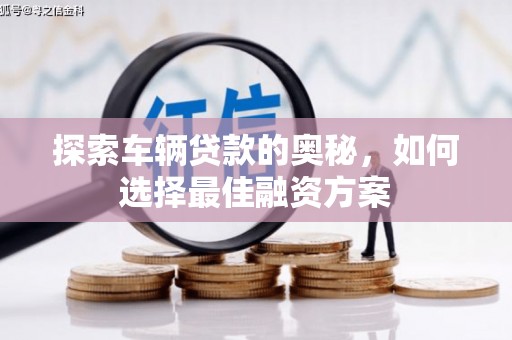 临泉探索车辆贷款的奥秘，如何选择最佳融资方案