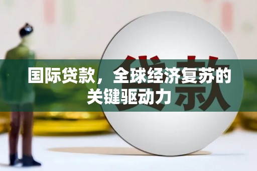 临泉国际贷款，全球经济复苏的关键驱动力