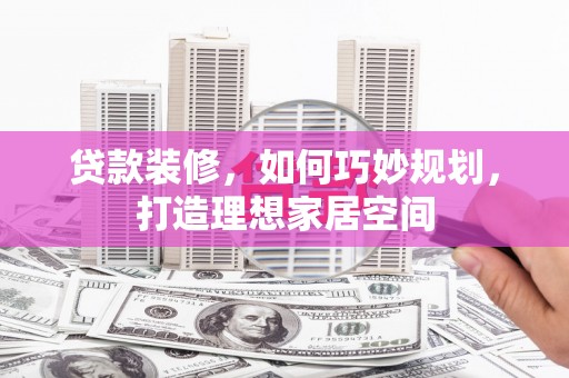 临泉贷款装修，如何巧妙规划，打造理想家居空间