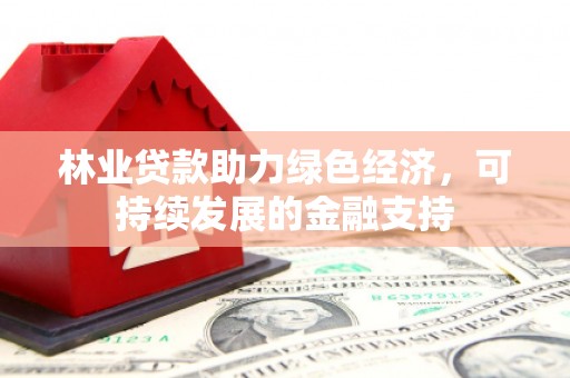 临泉林业贷款助力绿色经济，可持续发展的金融支持