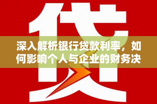 临泉深入解析银行贷款利率，如何影响个人与企业的财务决策