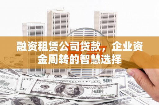 临泉融资租赁公司贷款，企业资金周转的智慧选择