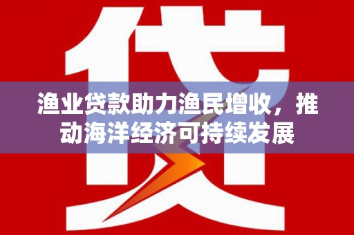 临泉渔业贷款助力渔民增收，推动海洋经济可持续发展