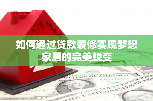 临泉如何通过贷款装修实现梦想家居的完美蜕变