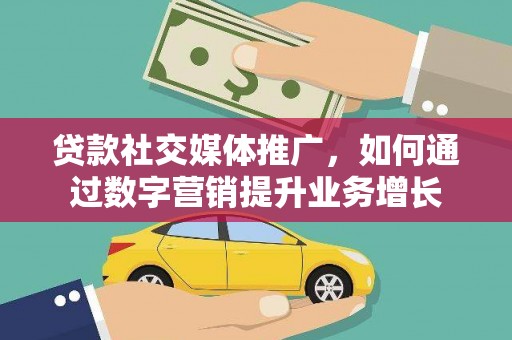 临泉贷款社交媒体推广，如何通过数字营销提升业务增长