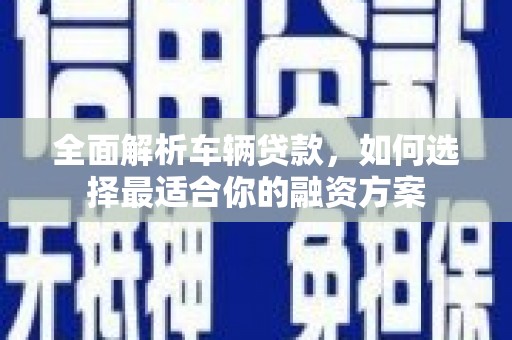 临泉全面解析车辆贷款，如何选择最适合你的融资方案