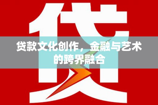临泉贷款文化创作，金融与艺术的跨界融合