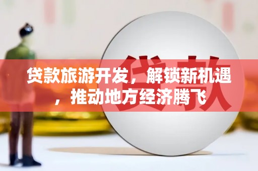 临泉贷款旅游开发，解锁新机遇，推动地方经济腾飞