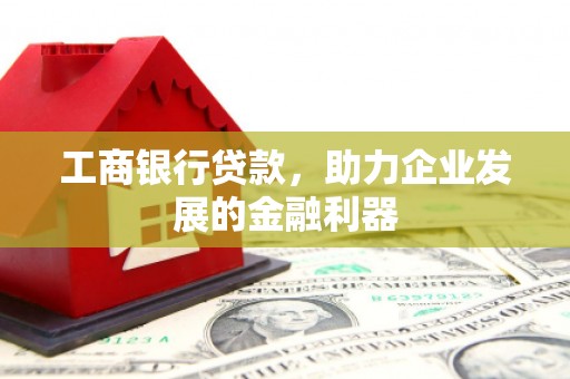 临泉工商银行贷款，助力企业发展的金融利器