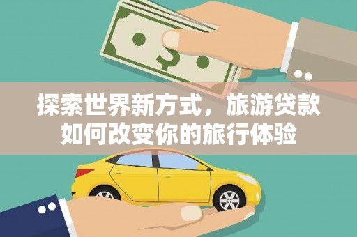 临泉探索世界新方式，旅游贷款如何改变你的旅行体验