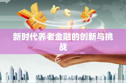 临泉新时代养老金融的创新与挑战